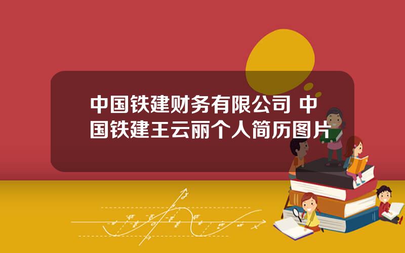 中国铁建财务有限公司 中国铁建王云丽个人简历图片